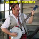 banjo player | Before becoming a musician, I used to think I would die of starvation; Now I’m sure of it | image tagged in banjo player | made w/ Imgflip meme maker