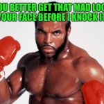 Wanna jump? Jump! | YOU BETTER GET THAT MAD LOOK OFF YOUR FACE BEFORE I KNOCK IT OFF! | image tagged in clubber lang,rocky balboa,problem,apollo creed,boxing | made w/ Imgflip meme maker