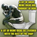 Rodin's Thinker Toilet | A LOT OF GREAT MEME IDEAS ARE THOUGHT OF HERE; A LOT OF MEME IDEAS GET FLUSHED WITH THE REST OF THE CRAP | image tagged in rodin's thinker toilet | made w/ Imgflip meme maker
