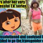 That's a lovely beard you have there, Dora! | Years after her very successful T.V. series, a dissolutioned and confused Dora decided to go the transgender route | image tagged in dora transgendered,memes,evilmandoevil,dora the explorer,funny | made w/ Imgflip meme maker