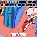 My reaction when Roman Reigns was out of WWE TLC | MY REACTION WHEN ROMAN REIGNS WAS OUT OF WWE TLC; WHYYY?!!! | image tagged in patrick star whyyy,wwe,roman reigns | made w/ Imgflip meme maker