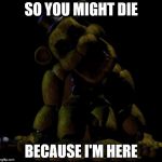 Golden Freddy  | SO YOU MIGHT DIE; BECAUSE I'M HERE | image tagged in golden freddy | made w/ Imgflip meme maker