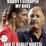 Sad Ronaldo | DADDY I SCRAPED MY KNEE; AND IT REALLY HURTS! | image tagged in sad ronaldo | made w/ Imgflip meme maker