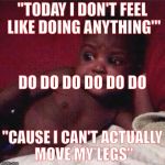 Black girl upset in bed | "TODAY I DON'T FEEL LIKE DOING ANYTHING'"; DO DO DO DO DO DO; "CAUSE I CAN'T ACTUALLY MOVE MY LEGS" | image tagged in black girl upset in bed | made w/ Imgflip meme maker