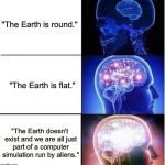 How many "flat-earthers" can I piss off today? | "The Earth is round."; "The Earth is flat."; "The Earth doesn't exist and we are all just part of a computer simulation run by aliens." | image tagged in expanding brain | made w/ Imgflip meme maker