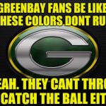 Greenbay | GREENBAY FANS BE LIKE THESE COLORS DONT RUN; YEAH. THEY CANT THROW OR CATCH THE BALL EITHER! | image tagged in greenbay | made w/ Imgflip meme maker