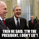 Happy Robert Mueller | THEN HE SAID, "I'M THE PRESIDENT, I DON'T LIE"! | image tagged in happy robert mueller | made w/ Imgflip meme maker