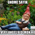 Gnome sayin' | GNOME SAYIN; IN EVERY ANGEL, A DEMON HIDES | image tagged in gnome sayin' | made w/ Imgflip meme maker
