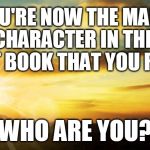 inspirational | YOU'RE NOW THE MAIN CHARACTER IN THE LAST BOOK THAT YOU READ; WHO ARE YOU? | image tagged in inspirational | made w/ Imgflip meme maker