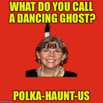 Elizabeth Warren | WHAT DO YOU CALL A DANCING GHOST? POLKA-HAUNT-US | image tagged in elizabeth warren | made w/ Imgflip meme maker