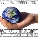 holding globe | ONE WORLD, ONE GOVERNNMENT; SOUNDS GREAT, UNTIL YOU REMEMBER HOW BADLY GOVERNMENT FAILS. | image tagged in holding globe | made w/ Imgflip meme maker