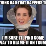 Blame Game | ANYTHING BAD THAT HAPPENS TODAY; I'M SURE I'LL FIND SOME WAY TO BLAME IT ON TRUMP | image tagged in rachel maddow,memes,donald trump,blame | made w/ Imgflip meme maker