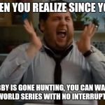 excited | WHEN YOU REALIZE SINCE YOUR; HUBBY IS GONE HUNTING, YOU CAN WATCH THE WORLD SERIES WITH NO INTERRUPTIONS | image tagged in excited | made w/ Imgflip meme maker