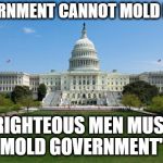 dbag government | GOVERNMENT CANNOT MOLD MEN... RIGHTEOUS MEN MUST MOLD GOVERNMENT" | image tagged in dbag government | made w/ Imgflip meme maker