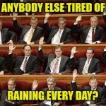 raising hands | IS ANYBODY ELSE TIRED OF IT; RAINING EVERY DAY? | image tagged in raising hands | made w/ Imgflip meme maker