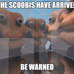 Scoobis | THE SCOOBIS HAVE ARRIVED; BE WARNED | image tagged in scoobis | made w/ Imgflip meme maker