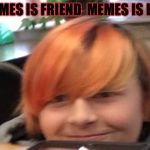 Memes be friend meme is life | MEMES IS FRIEND  MEMES IS LIFE | image tagged in memes be friend meme is life | made w/ Imgflip meme maker