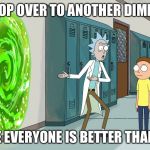 rick and morty 20 minurtes | LET'S HOP OVER TO ANOTHER DIMENSION; WERE EVERYONE IS BETTER THAN YOU | image tagged in rick and morty 20 minurtes | made w/ Imgflip meme maker
