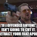 Walter from the big Lebowski with gun in hand | "IF I OFFENDED ANYONE" ISN'T GOING TO CUT IT.  SO RETRACT YOUR FAKE APOLOGY. | image tagged in walter from the big lebowski with gun in hand | made w/ Imgflip meme maker