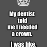 Keep calm and fill in the blank | My dentist told me I needed a crown. I was like, I KNOW, RIGHT?! | image tagged in keep calm and fill in the blank | made w/ Imgflip meme maker