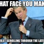 Confused Bush | THAT FACE YOU MAKE; WHILST SCROLLING THROUGH THE LATEST | image tagged in confused bush,memes,imgflip,imgflip users | made w/ Imgflip meme maker