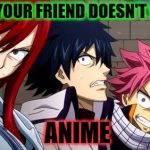 That one Friend... | WHEN YOUR FRIEND DOESN'T WATCH; ANIME | image tagged in anime is not cartoon,anime,friend,fairytail,erza | made w/ Imgflip meme maker