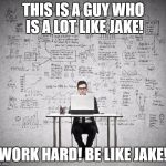work hard | THIS IS A GUY WHO IS A LOT LIKE JAKE! WORK HARD! BE LIKE JAKE! | image tagged in work hard | made w/ Imgflip meme maker