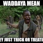 Upset Zombie Survivor | WADDAYA MEAN; THEY JUST TRICK OR TREATIN'? | image tagged in upset zombie survivor | made w/ Imgflip meme maker
