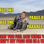 LOL :) | PAGE ONE; PAAGE ONE; PAAAGE ONE; PAAAAGE ONE; WHAT YOU FEEL LIKE WHEN YOU HAVEN'T HIT PAGE ONE IN A WHILE | image tagged in drought | made w/ Imgflip meme maker