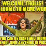 Welcome to Meme World! | WELCOME, TROLLS!  WELCOME TO MEME WORLD! HERE YOU CAN BE RIGHT AND TRUMP CAN BE A HERO!  HERE ANYTHING IS POSSIBLE! | image tagged in free gold medal trolling,memes,oprah,you get a fantasy | made w/ Imgflip meme maker