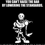 Standard Papyrus | YOU CAN’T RAISE THE BAR BY LOWERING THE STANDARDS. | image tagged in standard papyrus | made w/ Imgflip meme maker