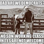 cowboy father and son | DAD ARE WE DEMOCRATS? NO SON, WORKING CLASS WHITES ARE NOT WELCOMED. | image tagged in cowboy father and son | made w/ Imgflip meme maker
