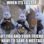 Easter Bunny Tatical | WHEN ITS EASTER; BUT YOU AND YOUR FRIENDS  HAVE TO SAVE A HOSTAGE | image tagged in easter bunny tatical | made w/ Imgflip meme maker