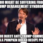 Really, people, Trump is not the most important thing in your life.  Get off of social media and news media sites and live life! | YOU MIGHT BE SUFFERING FROM "TRUMP DERANGEMENT SYNDROME..."; IF YOU INJECT ANTI-TRUMP COMMENTS ON A PUMPKIN BREAD RECIPE POST. | image tagged in jeff foxworthy,crazy liberals,anti-trump,trump derangement syndrome | made w/ Imgflip meme maker