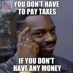 You don't have to worry  | YOU DON'T HAVE TO PAY TAXES; IF YOU DON'T HAVE ANY MONEY | image tagged in you don't have to worry | made w/ Imgflip meme maker