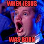 AMAZING FACE | WHEN JESUS; WAS BORN | image tagged in amazing face | made w/ Imgflip meme maker
