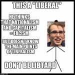 This is bill | THIS A "LIBERAL"; HE THINKS THAT NATIONALISM AND CAPITALISM = FACISM; BUT DOESN'T KNOW THE MAIN POINTS OF LIBERALISM; DON'T BE LIBTARD | image tagged in this is bill | made w/ Imgflip meme maker