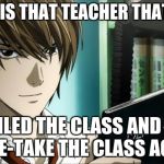 Death Note | WHERE IS THAT TEACHER THAT SAID... ...I FAILED THE CLASS AND HAVE TO RE-TAKE THE CLASS AGAIN! | image tagged in death note | made w/ Imgflip meme maker