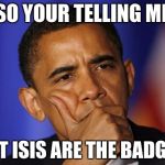 OBOMA IS QUESTIONING U | SO YOUR TELLING ME; THAT ISIS ARE THE BADGUYS | image tagged in oboma is questioning u | made w/ Imgflip meme maker