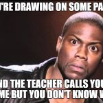 you talking to me | YOU'RE DRAWING ON SOME PAPER; AND THE TEACHER CALLS YOUR NAME BUT YOU DON'T KNOW WHY | image tagged in you talking to me | made w/ Imgflip meme maker