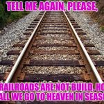 Railroad | TELL ME AGAIN, PLEASE, IF RAILROADS ARE NOT BUILD, HOW SHALL WE GO TO HEAVEN IN SEASON? | image tagged in railroad | made w/ Imgflip meme maker