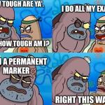 Salty Spitoon | I DO ALL MY EXAMS; HOW TOUGH ARE YA'.                                     






                                                   HOW TOUGH AM I? WITH A PERMANENT MARKER; RIGHT THIS WAY SIR | image tagged in salty spitoon | made w/ Imgflip meme maker