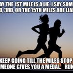 runners | THEY SAY THE 1ST MILE IS A LIE. I SAY SOMETIMES THE 2ND, 3RD, OR THE 15TH MILES ARE LIARS TOO. I SAY KEEP GOING TILL THE MILES STOP LYING OR SOMEONE GIVES YOU A MEDAL. 

RUNPINKY | image tagged in runners | made w/ Imgflip meme maker
