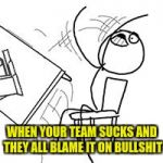 Table flip rage face computer guy | WHEN YOUR TEAM SUCKS AND THEY ALL BLAME IT ON BULLSHIT | image tagged in table flip rage face computer guy | made w/ Imgflip meme maker