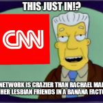 Gone Bananas | THIS JUST IN!? "OUR NETWORK IS CRAZIER THAN RACHAEL MADDOW AND HER LESBIAN FRIENDS IN A BANANA FACTORY." | image tagged in our doxing cnn overlords,banana,cnn,fake news,rachel maddow,lesbians | made w/ Imgflip meme maker