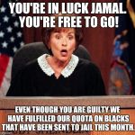 Judge Judy | YOU'RE IN LUCK JAMAL. YOU'RE FREE TO GO! EVEN THOUGH YOU ARE GUILTY WE HAVE FULFILLED OUR QUOTA ON BLACKS THAT HAVE BEEN SENT TO JAIL THIS MONTH. | image tagged in judge judy | made w/ Imgflip meme maker