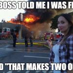 Disaster Woman | MY BOSS TOLD ME I WAS FIRED; I SAID "THAT MAKES TWO OF US" | image tagged in disaster woman | made w/ Imgflip meme maker