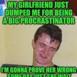 Bad Pun 10 Guy | MY GIRLFRIEND JUST DUMPED ME FOR BEING A BIG PROCRASTINATOR; I'M GONNA PROVE HER WRONG SOME DAY JUST SHE WAIT | image tagged in bad pun 10 guy,memes,funny,procrastination,lazy,just you wait | made w/ Imgflip meme maker
