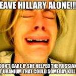 Crying blonde | LEAVE HILLARY ALONE!!!! I DON'T CARE IF SHE HELPED THE RUSSIANS GET URANIUM THAT COULD SOMEDAY KILL ME | image tagged in crying blonde | made w/ Imgflip meme maker