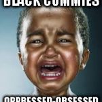 Black commies | BLACK COMMIES; OPPRESSED-OBSESSED | image tagged in black crybaby,commies,blm,crying democrats | made w/ Imgflip meme maker